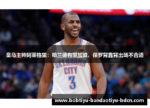 皇马主帅阿莱格里：哈兰德有望加盟，保罗背靠背出场不合适