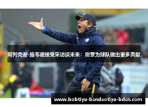 阿列克谢-施韦德接受采访谈未来：愿意为球队做出更多贡献